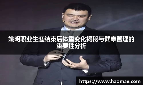 姚明职业生涯结束后体重变化揭秘与健康管理的重要性分析