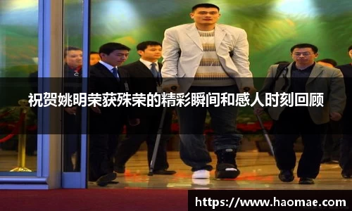 祝贺姚明荣获殊荣的精彩瞬间和感人时刻回顾