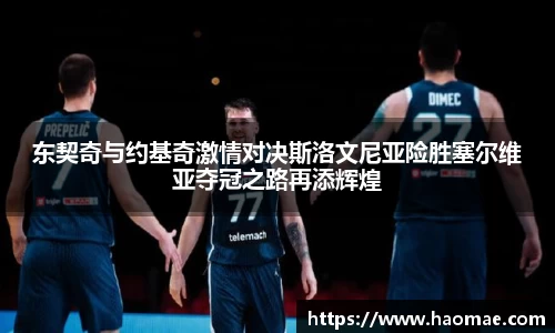 东契奇与约基奇激情对决斯洛文尼亚险胜塞尔维亚夺冠之路再添辉煌