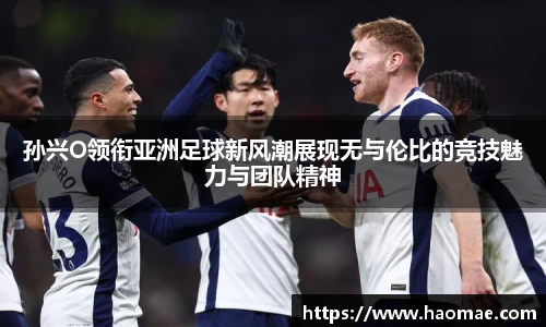 孙兴O领衔亚洲足球新风潮展现无与伦比的竞技魅力与团队精神