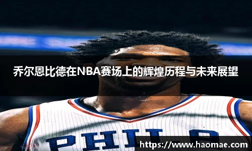 乔尔恩比德在NBA赛场上的辉煌历程与未来展望