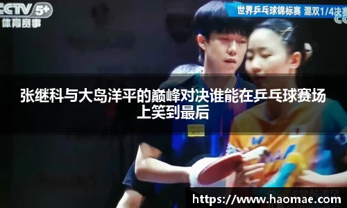 张继科与大岛洋平的巅峰对决谁能在乒乓球赛场上笑到最后
